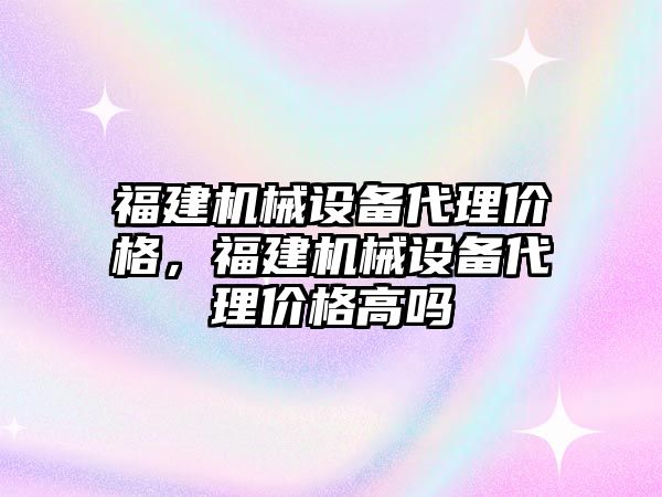 福建機械設(shè)備代理價格，福建機械設(shè)備代理價格高嗎