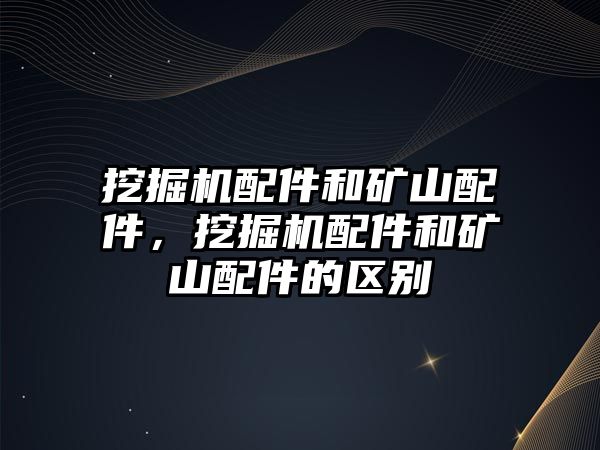 挖掘機配件和礦山配件，挖掘機配件和礦山配件的區(qū)別