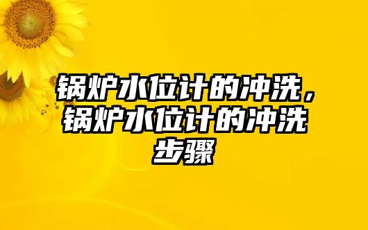 鍋爐水位計(jì)的沖洗，鍋爐水位計(jì)的沖洗步驟