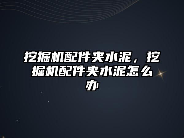 挖掘機配件夾水泥，挖掘機配件夾水泥怎么辦