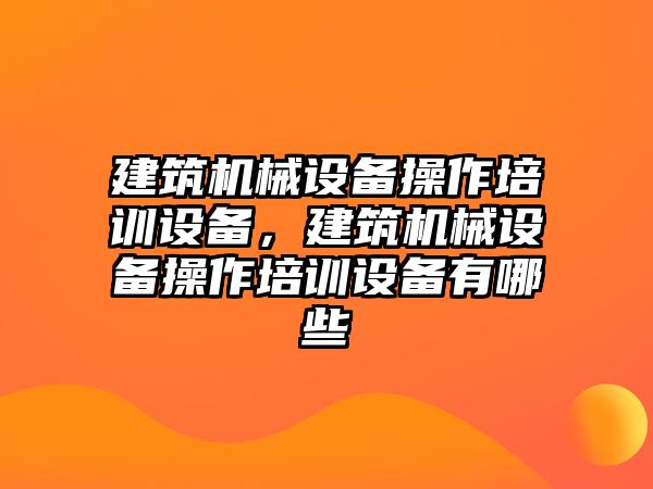 建筑機械設(shè)備操作培訓(xùn)設(shè)備，建筑機械設(shè)備操作培訓(xùn)設(shè)備有哪些