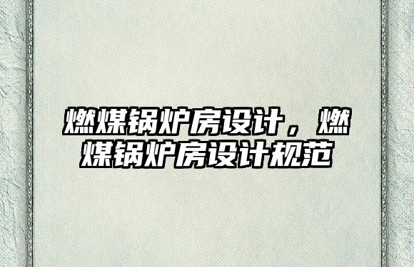 燃煤鍋爐房設(shè)計(jì)，燃煤鍋爐房設(shè)計(jì)規(guī)范