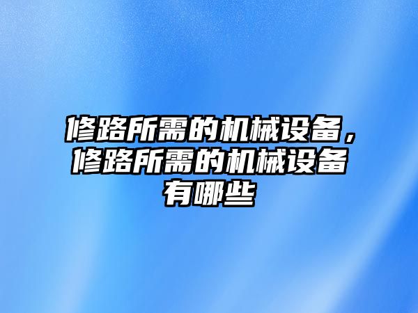 修路所需的機械設(shè)備，修路所需的機械設(shè)備有哪些