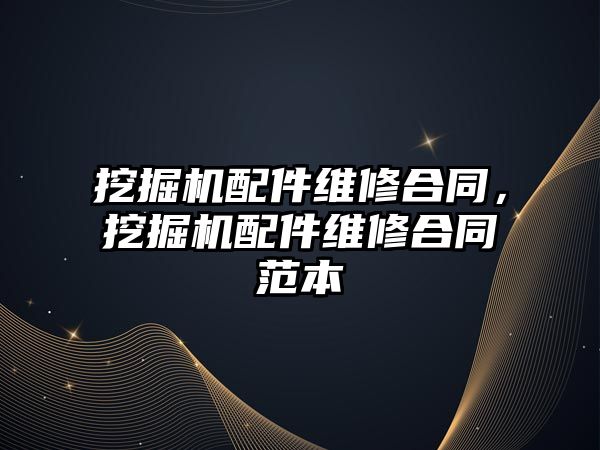 挖掘機配件維修合同，挖掘機配件維修合同范本