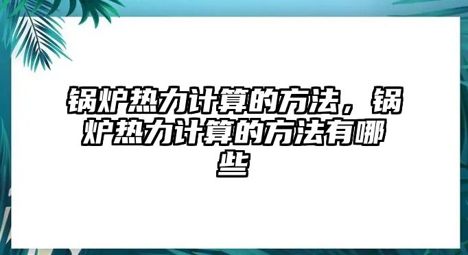 鍋爐熱力計算的方法，鍋爐熱力計算的方法有哪些