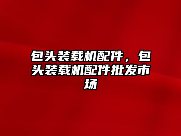 包頭裝載機配件，包頭裝載機配件批發(fā)市場