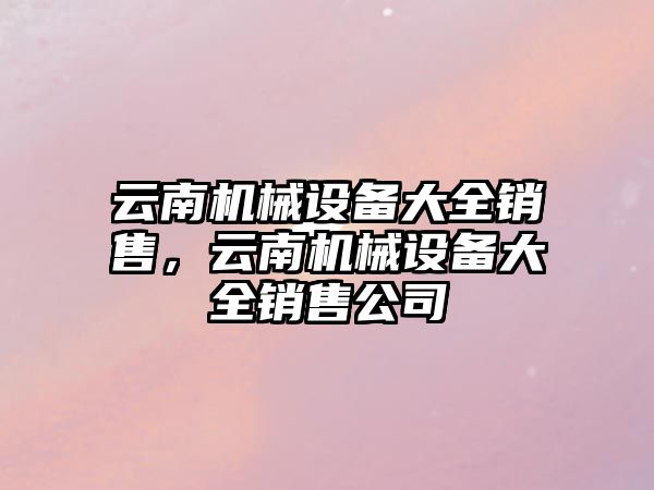 云南機械設備大全銷售，云南機械設備大全銷售公司