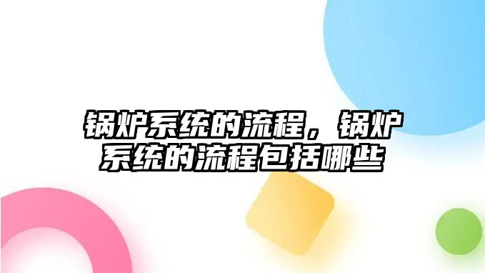 鍋爐系統(tǒng)的流程，鍋爐系統(tǒng)的流程包括哪些