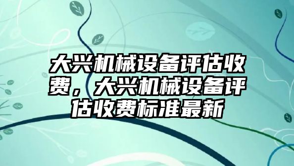 大興機械設(shè)備評估收費，大興機械設(shè)備評估收費標準最新