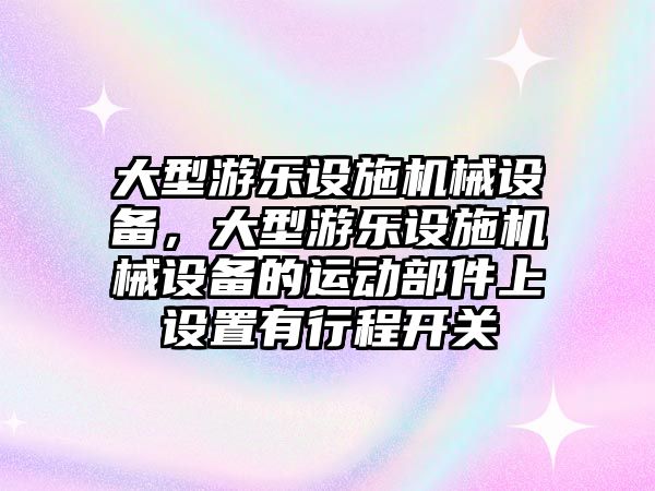 大型游樂設(shè)施機(jī)械設(shè)備，大型游樂設(shè)施機(jī)械設(shè)備的運(yùn)動(dòng)部件上設(shè)置有行程開關(guān)