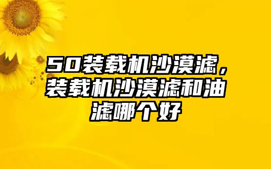 50裝載機沙漠濾，裝載機沙漠濾和油濾哪個好