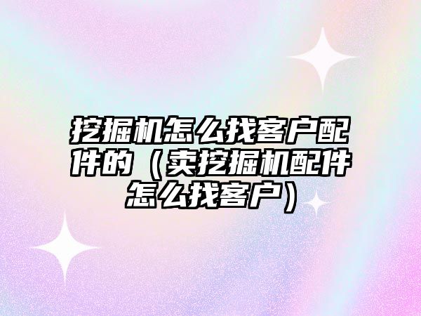 挖掘機怎么找客戶配件的（賣挖掘機配件怎么找客戶）