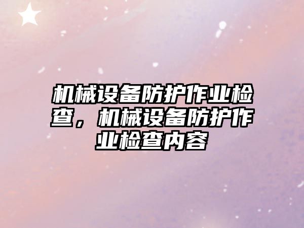 機械設(shè)備防護作業(yè)檢查，機械設(shè)備防護作業(yè)檢查內(nèi)容