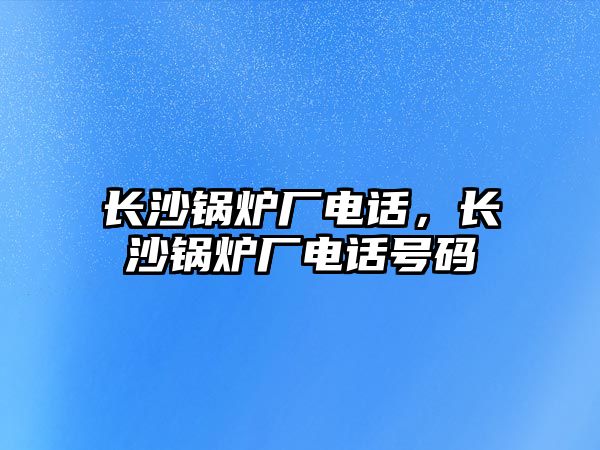 長沙鍋爐廠電話，長沙鍋爐廠電話號碼