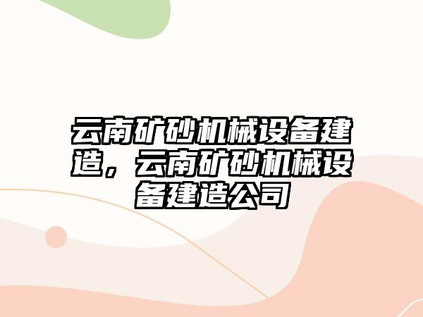 云南礦砂機(jī)械設(shè)備建造，云南礦砂機(jī)械設(shè)備建造公司