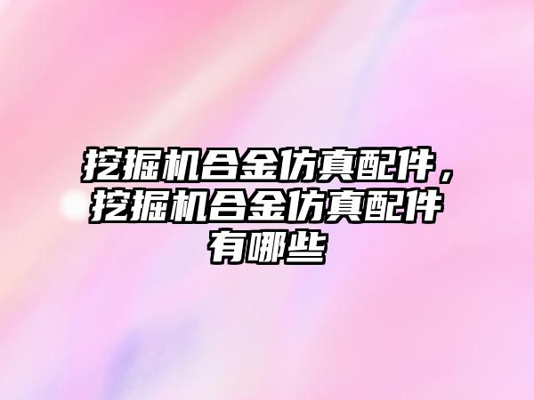 挖掘機合金仿真配件，挖掘機合金仿真配件有哪些