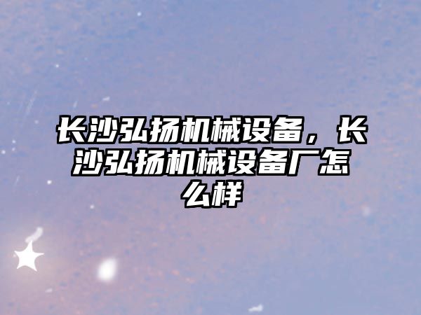 長沙弘揚機械設(shè)備，長沙弘揚機械設(shè)備廠怎么樣