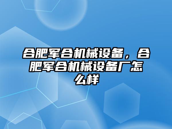 合肥軍合機械設(shè)備，合肥軍合機械設(shè)備廠怎么樣