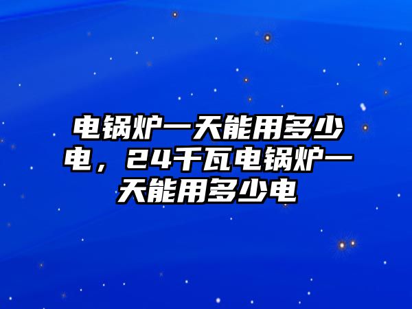 電鍋爐一天能用多少電，24千瓦電鍋爐一天能用多少電