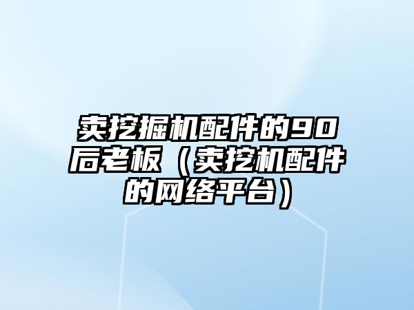 賣挖掘機(jī)配件的90后老板（賣挖機(jī)配件的網(wǎng)絡(luò)平臺）