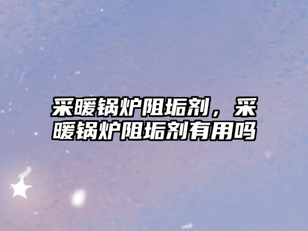 采暖鍋爐阻垢劑，采暖鍋爐阻垢劑有用嗎