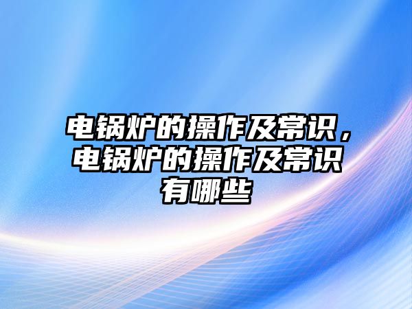 電鍋爐的操作及常識(shí)，電鍋爐的操作及常識(shí)有哪些