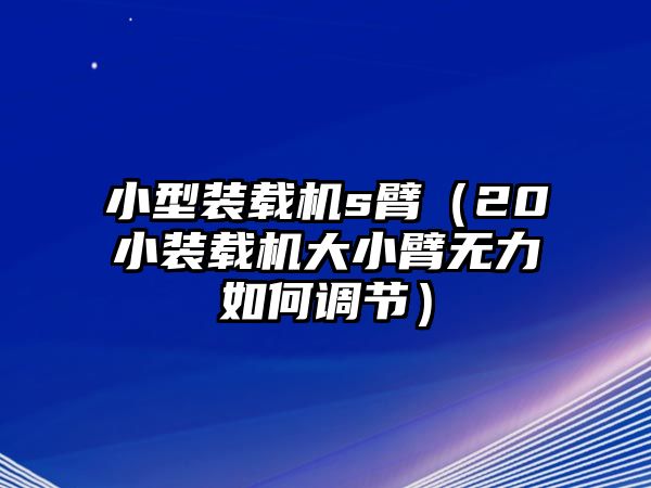 小型裝載機(jī)s臂（20小裝載機(jī)大小臂無力如何調(diào)節(jié)）