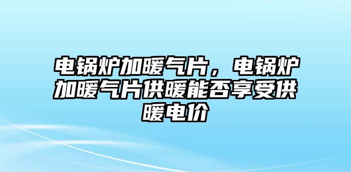 電鍋爐加暖氣片，電鍋爐加暖氣片供暖能否享受供暖電價