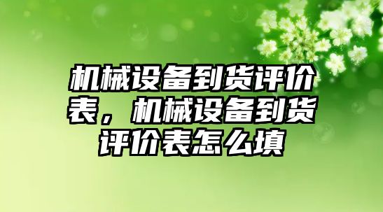 機械設(shè)備到貨評價表，機械設(shè)備到貨評價表怎么填