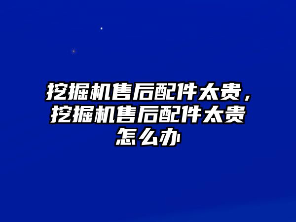 挖掘機售后配件太貴，挖掘機售后配件太貴怎么辦