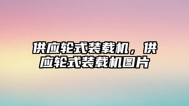 供應(yīng)輪式裝載機，供應(yīng)輪式裝載機圖片