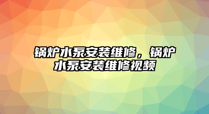 鍋爐水泵安裝維修，鍋爐水泵安裝維修視頻