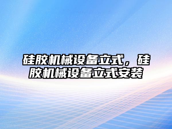 硅膠機械設(shè)備立式，硅膠機械設(shè)備立式安裝