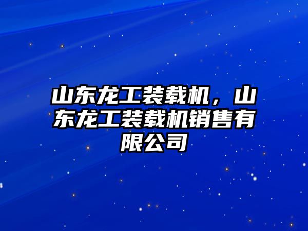 山東龍工裝載機，山東龍工裝載機銷售有限公司