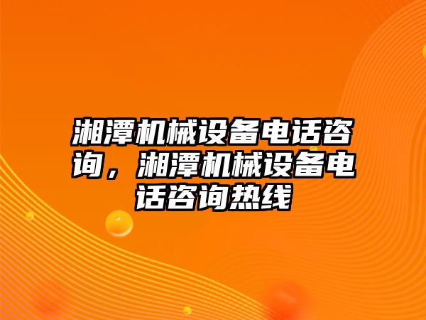 湘潭機(jī)械設(shè)備電話咨詢，湘潭機(jī)械設(shè)備電話咨詢熱線