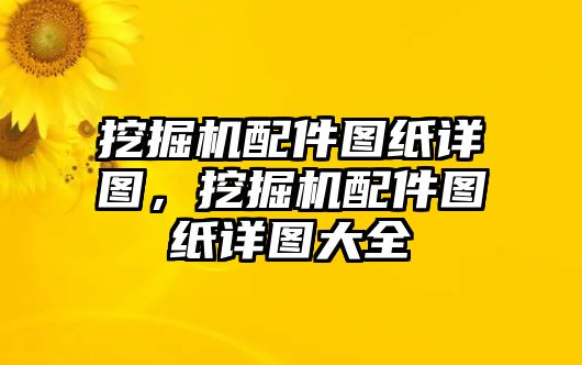 挖掘機配件圖紙詳圖，挖掘機配件圖紙詳圖大全