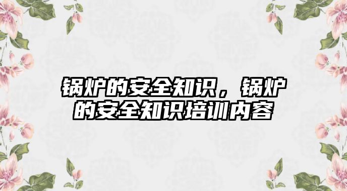 鍋爐的安全知識，鍋爐的安全知識培訓(xùn)內(nèi)容