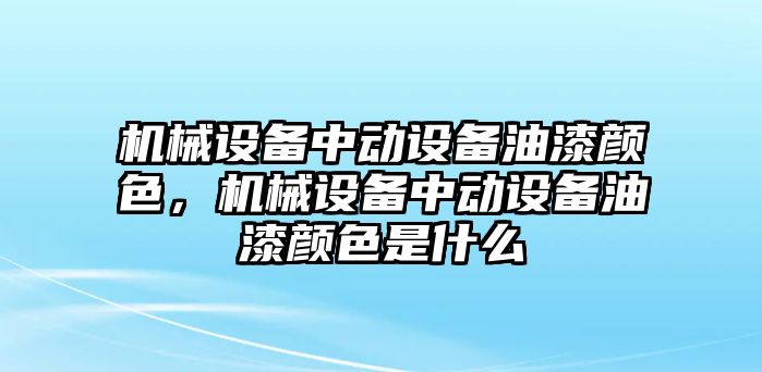 機(jī)械設(shè)備中動(dòng)設(shè)備油漆顏色，機(jī)械設(shè)備中動(dòng)設(shè)備油漆顏色是什么