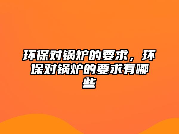 環(huán)保對鍋爐的要求，環(huán)保對鍋爐的要求有哪些