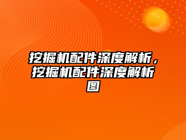 挖掘機配件深度解析，挖掘機配件深度解析圖