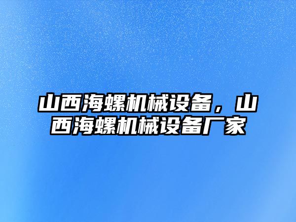 山西海螺機械設(shè)備，山西海螺機械設(shè)備廠家