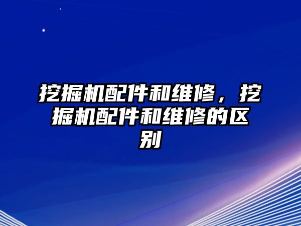 挖掘機(jī)配件和維修，挖掘機(jī)配件和維修的區(qū)別