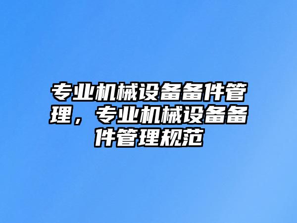 專業(yè)機(jī)械設(shè)備備件管理，專業(yè)機(jī)械設(shè)備備件管理規(guī)范