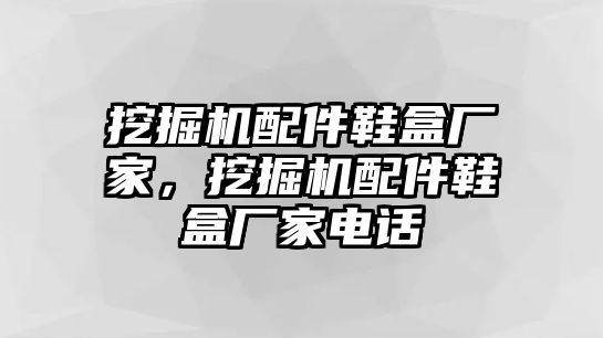 挖掘機(jī)配件鞋盒廠家，挖掘機(jī)配件鞋盒廠家電話