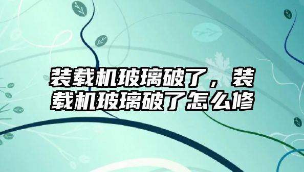 裝載機玻璃破了，裝載機玻璃破了怎么修