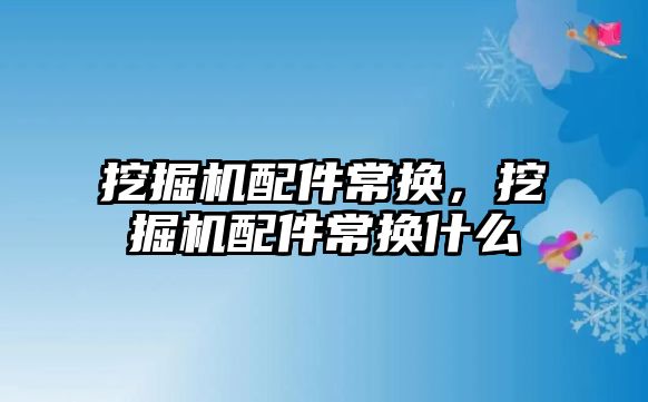 挖掘機配件常換，挖掘機配件常換什么