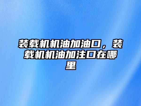 裝載機機油加油口，裝載機機油加注口在哪里