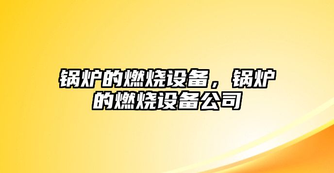 鍋爐的燃燒設(shè)備，鍋爐的燃燒設(shè)備公司