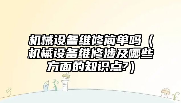 機械設備維修簡單嗎（機械設備維修涉及哪些方面的知識點?）