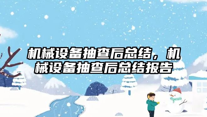 機械設(shè)備抽查后總結(jié)，機械設(shè)備抽查后總結(jié)報告